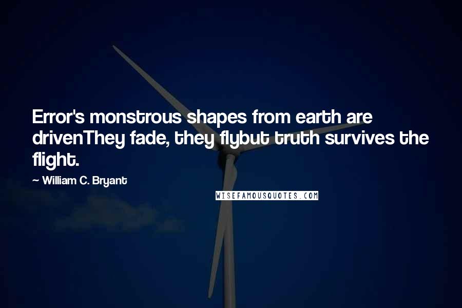 William C. Bryant Quotes: Error's monstrous shapes from earth are drivenThey fade, they flybut truth survives the flight.