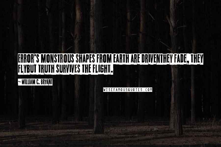 William C. Bryant Quotes: Error's monstrous shapes from earth are drivenThey fade, they flybut truth survives the flight.