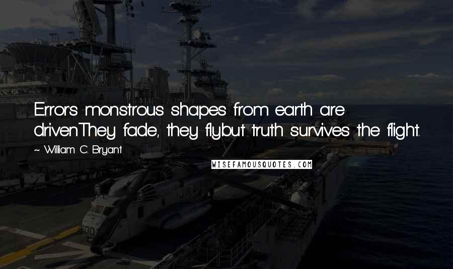 William C. Bryant Quotes: Error's monstrous shapes from earth are drivenThey fade, they flybut truth survives the flight.