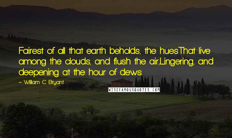 William C. Bryant Quotes: Fairest of all that earth beholds, the huesThat live among the clouds, and flush the air,Lingering, and deepening at the hour of dews.