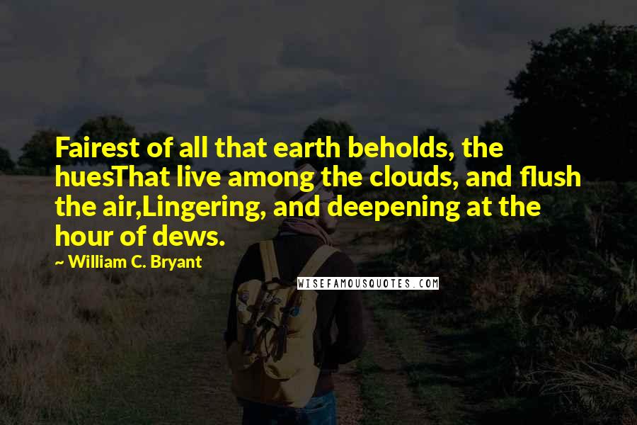 William C. Bryant Quotes: Fairest of all that earth beholds, the huesThat live among the clouds, and flush the air,Lingering, and deepening at the hour of dews.