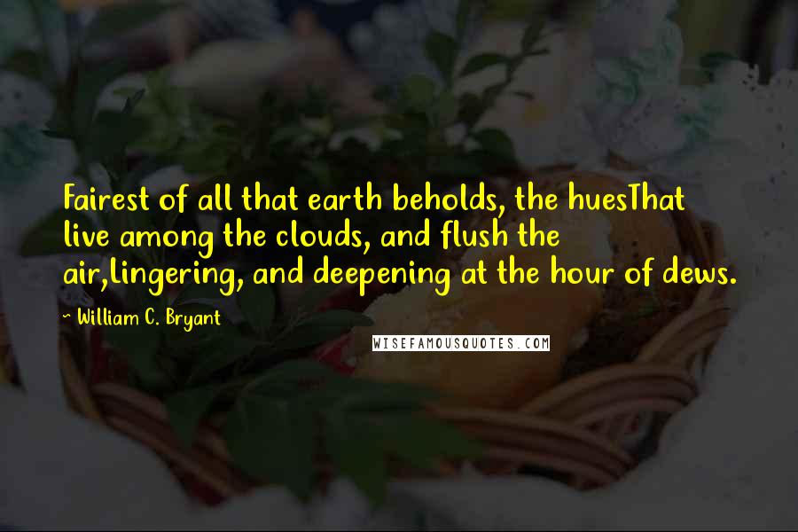 William C. Bryant Quotes: Fairest of all that earth beholds, the huesThat live among the clouds, and flush the air,Lingering, and deepening at the hour of dews.