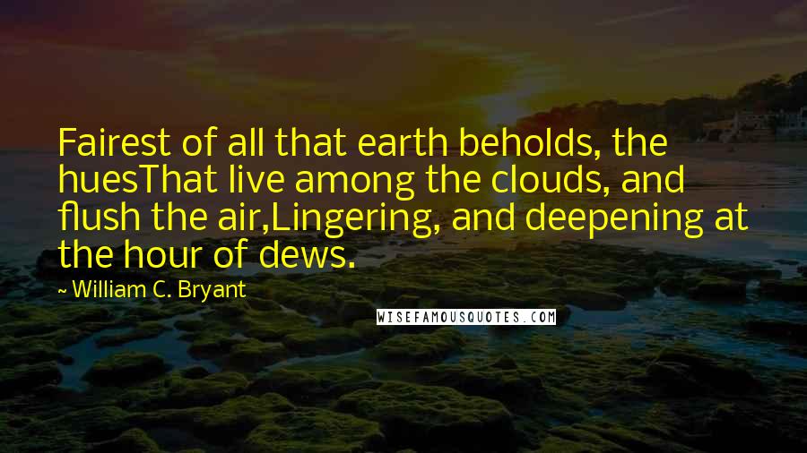 William C. Bryant Quotes: Fairest of all that earth beholds, the huesThat live among the clouds, and flush the air,Lingering, and deepening at the hour of dews.