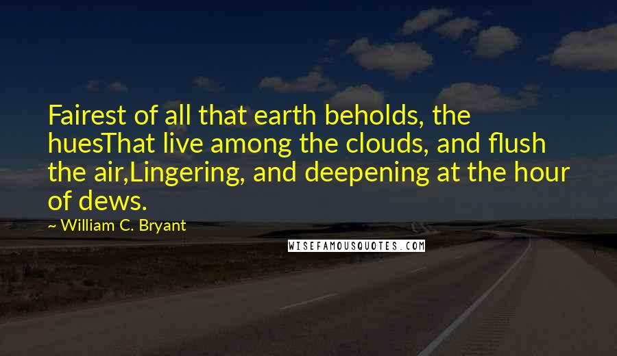 William C. Bryant Quotes: Fairest of all that earth beholds, the huesThat live among the clouds, and flush the air,Lingering, and deepening at the hour of dews.