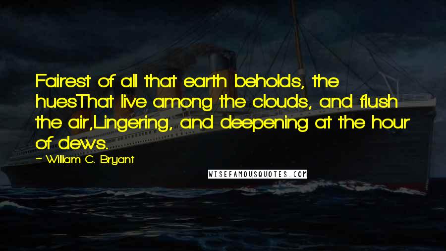 William C. Bryant Quotes: Fairest of all that earth beholds, the huesThat live among the clouds, and flush the air,Lingering, and deepening at the hour of dews.