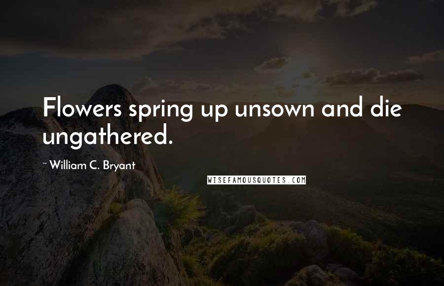 William C. Bryant Quotes: Flowers spring up unsown and die ungathered.