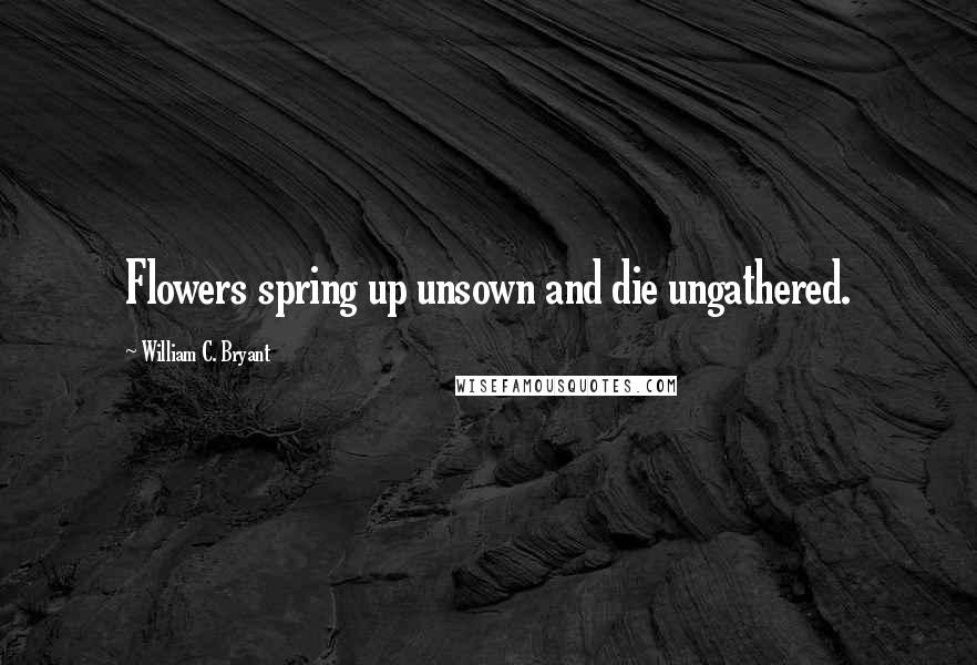 William C. Bryant Quotes: Flowers spring up unsown and die ungathered.