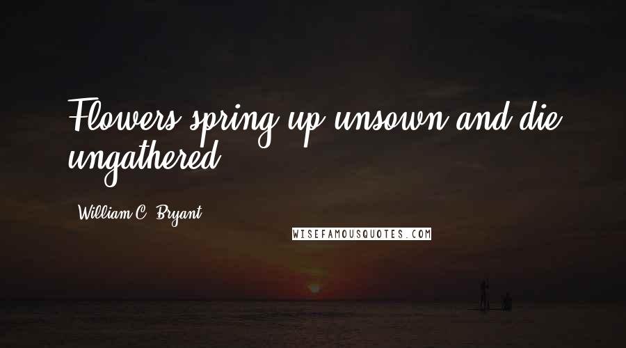 William C. Bryant Quotes: Flowers spring up unsown and die ungathered.