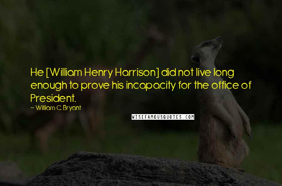 William C. Bryant Quotes: He [William Henry Harrison] did not live long enough to prove his incapacity for the office of President.