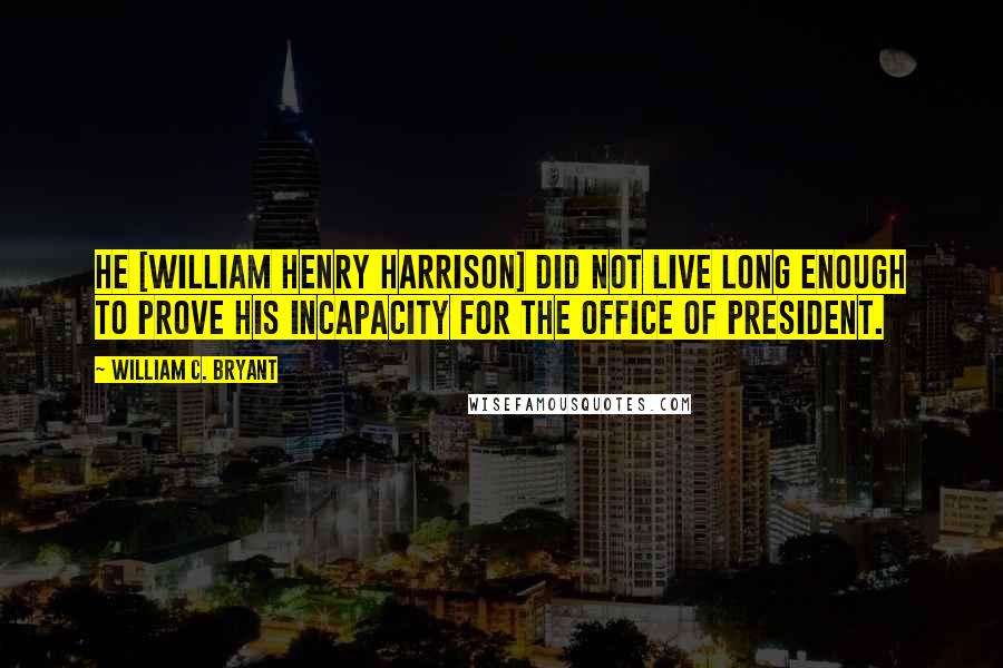 William C. Bryant Quotes: He [William Henry Harrison] did not live long enough to prove his incapacity for the office of President.