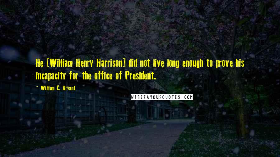 William C. Bryant Quotes: He [William Henry Harrison] did not live long enough to prove his incapacity for the office of President.