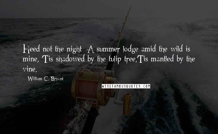 William C. Bryant Quotes: Heed not the night; A summer lodge amid the wild is mine, 'Tis shadowed by the tulip-tree,'Tis mantled by the vine.