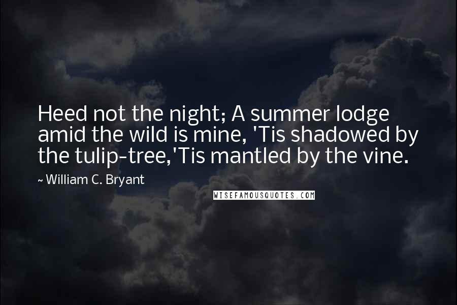 William C. Bryant Quotes: Heed not the night; A summer lodge amid the wild is mine, 'Tis shadowed by the tulip-tree,'Tis mantled by the vine.