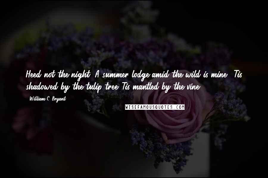 William C. Bryant Quotes: Heed not the night; A summer lodge amid the wild is mine, 'Tis shadowed by the tulip-tree,'Tis mantled by the vine.