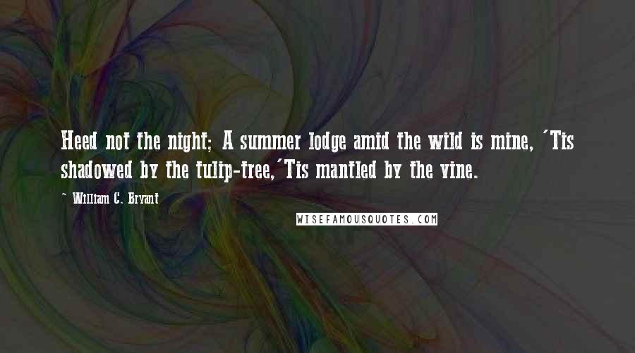 William C. Bryant Quotes: Heed not the night; A summer lodge amid the wild is mine, 'Tis shadowed by the tulip-tree,'Tis mantled by the vine.