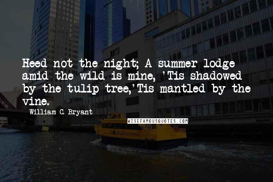 William C. Bryant Quotes: Heed not the night; A summer lodge amid the wild is mine, 'Tis shadowed by the tulip-tree,'Tis mantled by the vine.