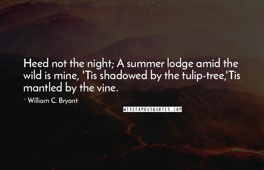 William C. Bryant Quotes: Heed not the night; A summer lodge amid the wild is mine, 'Tis shadowed by the tulip-tree,'Tis mantled by the vine.