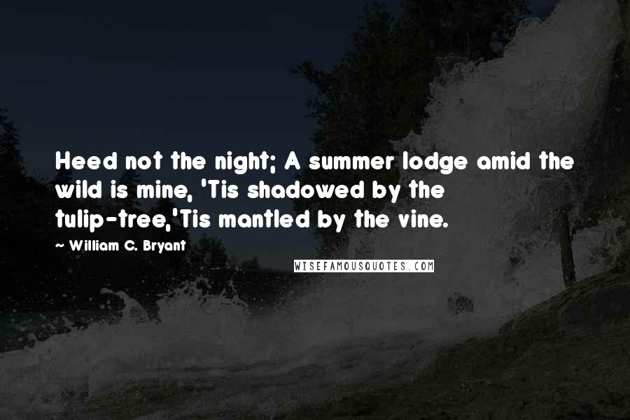 William C. Bryant Quotes: Heed not the night; A summer lodge amid the wild is mine, 'Tis shadowed by the tulip-tree,'Tis mantled by the vine.