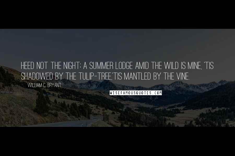 William C. Bryant Quotes: Heed not the night; A summer lodge amid the wild is mine, 'Tis shadowed by the tulip-tree,'Tis mantled by the vine.