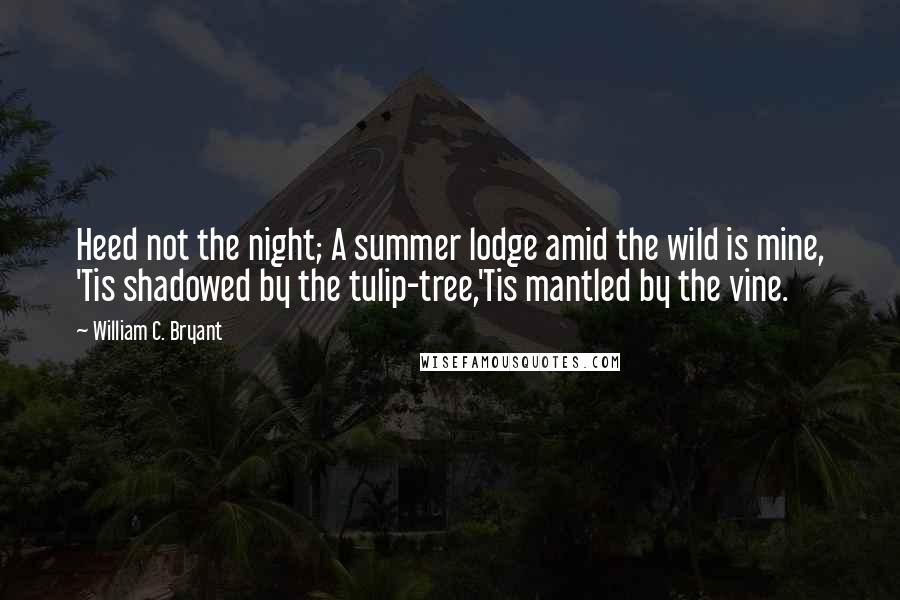 William C. Bryant Quotes: Heed not the night; A summer lodge amid the wild is mine, 'Tis shadowed by the tulip-tree,'Tis mantled by the vine.