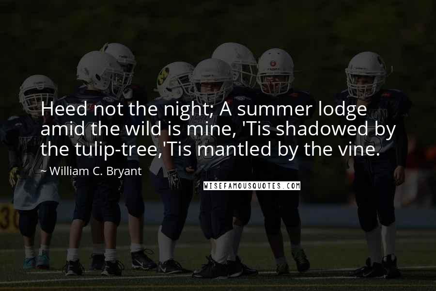 William C. Bryant Quotes: Heed not the night; A summer lodge amid the wild is mine, 'Tis shadowed by the tulip-tree,'Tis mantled by the vine.