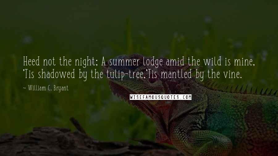 William C. Bryant Quotes: Heed not the night; A summer lodge amid the wild is mine, 'Tis shadowed by the tulip-tree,'Tis mantled by the vine.
