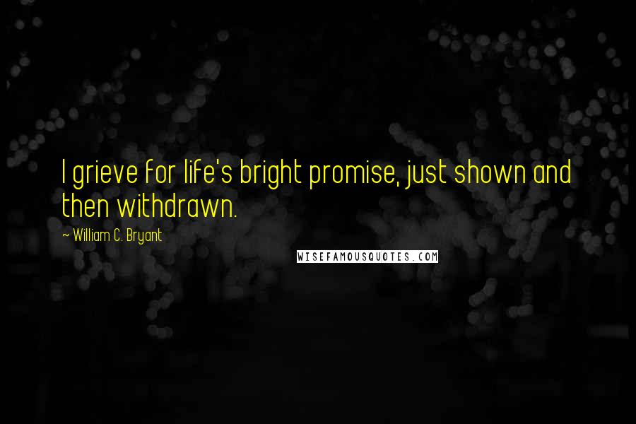 William C. Bryant Quotes: I grieve for life's bright promise, just shown and then withdrawn.