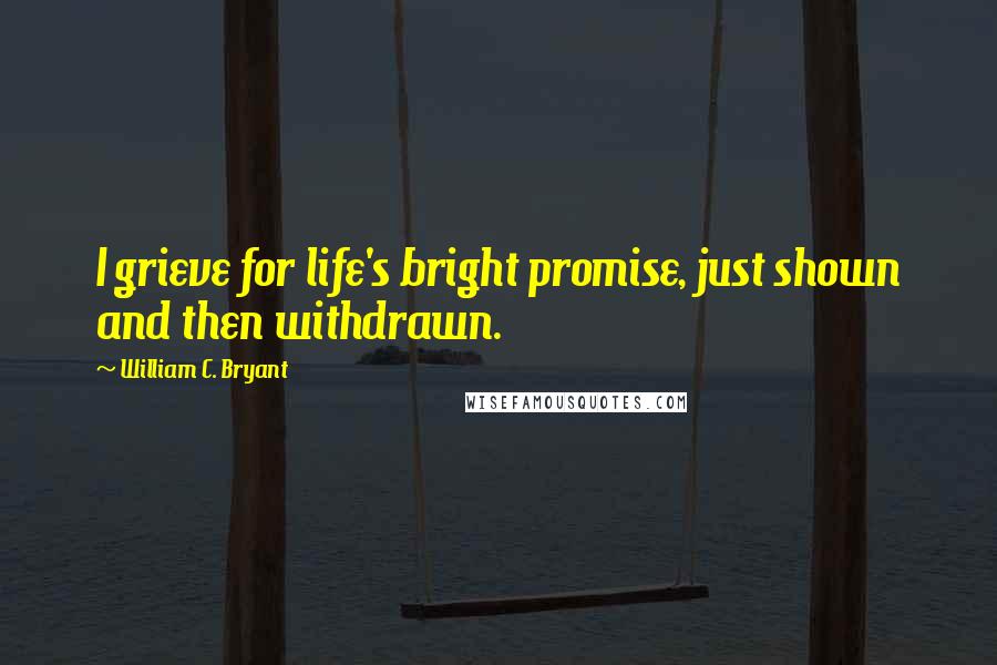 William C. Bryant Quotes: I grieve for life's bright promise, just shown and then withdrawn.