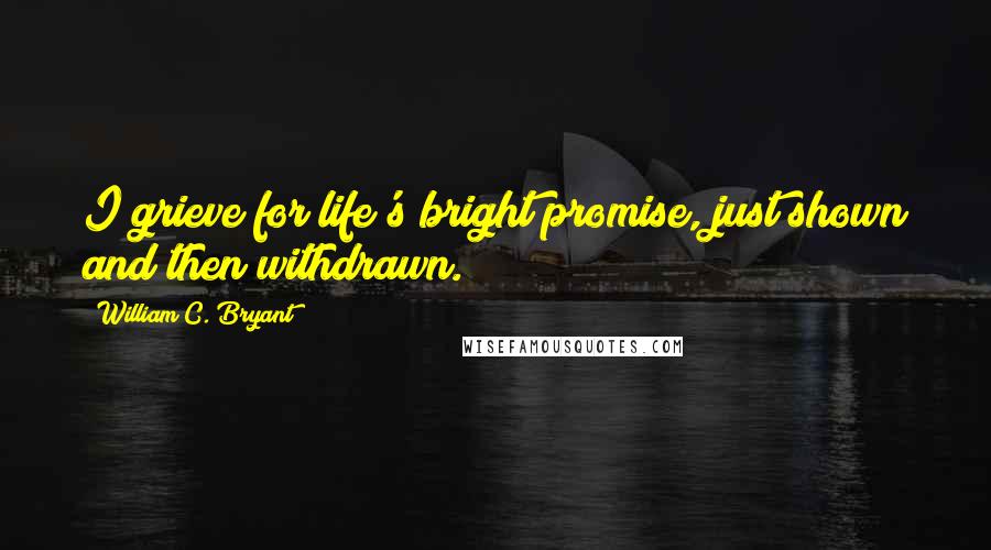 William C. Bryant Quotes: I grieve for life's bright promise, just shown and then withdrawn.