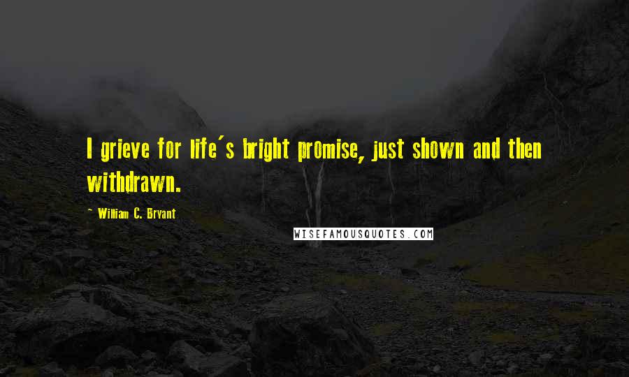 William C. Bryant Quotes: I grieve for life's bright promise, just shown and then withdrawn.