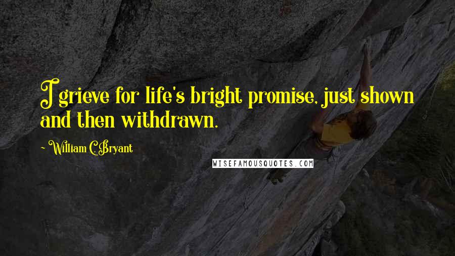 William C. Bryant Quotes: I grieve for life's bright promise, just shown and then withdrawn.