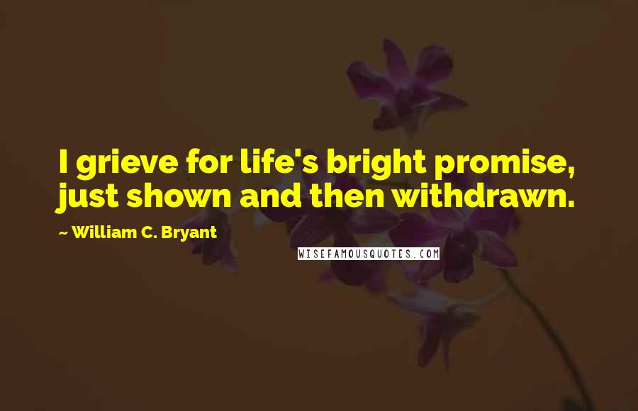 William C. Bryant Quotes: I grieve for life's bright promise, just shown and then withdrawn.