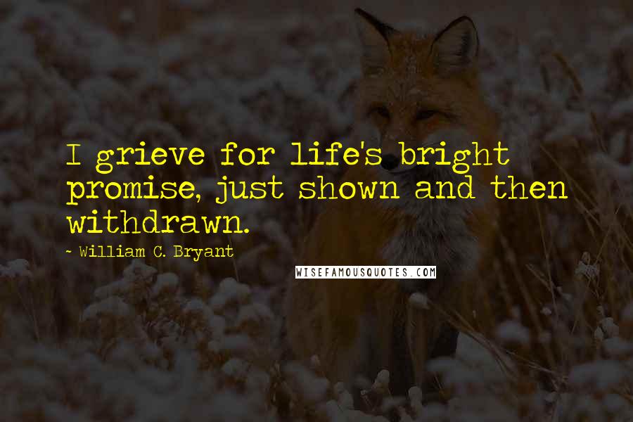 William C. Bryant Quotes: I grieve for life's bright promise, just shown and then withdrawn.