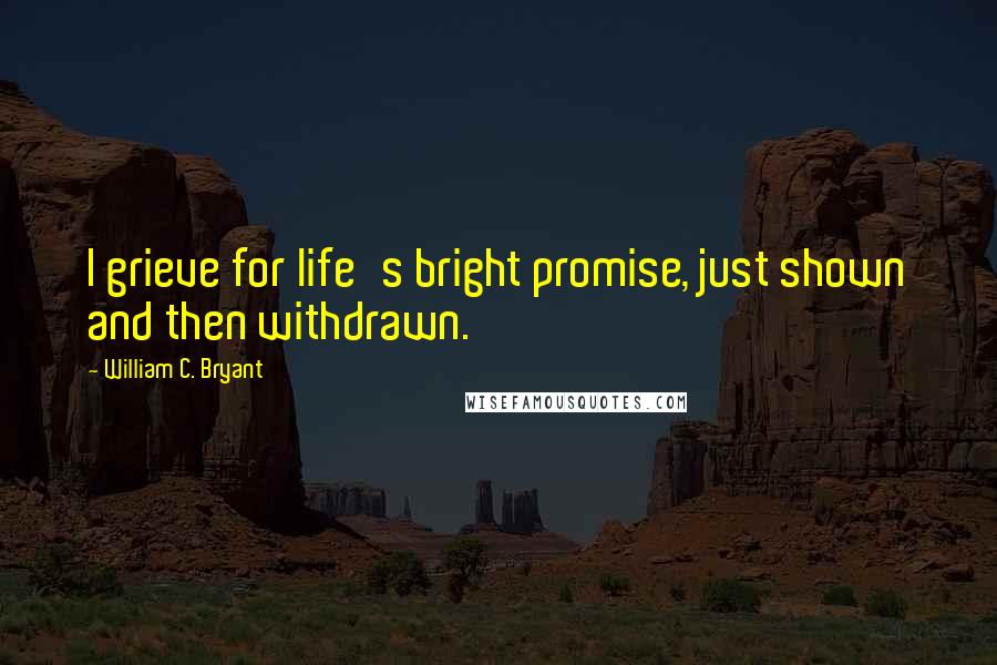 William C. Bryant Quotes: I grieve for life's bright promise, just shown and then withdrawn.