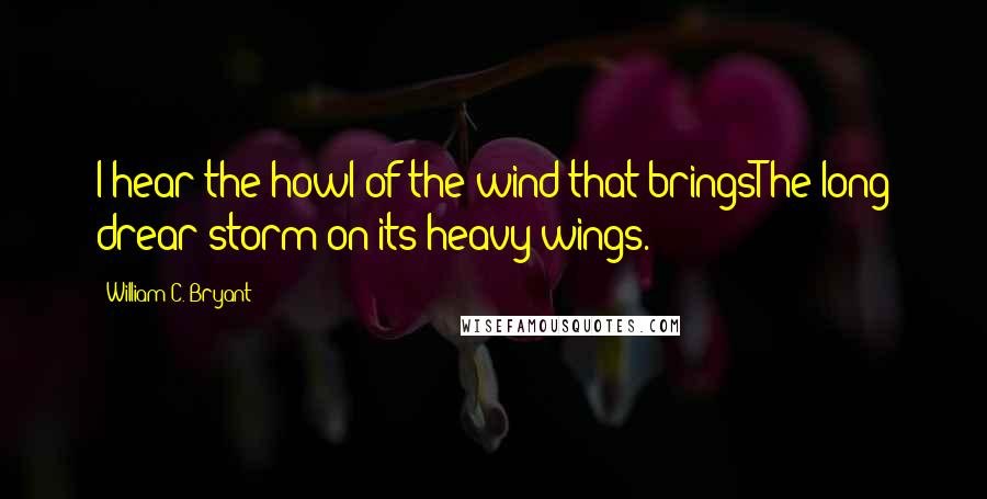 William C. Bryant Quotes: I hear the howl of the wind that bringsThe long drear storm on its heavy wings.