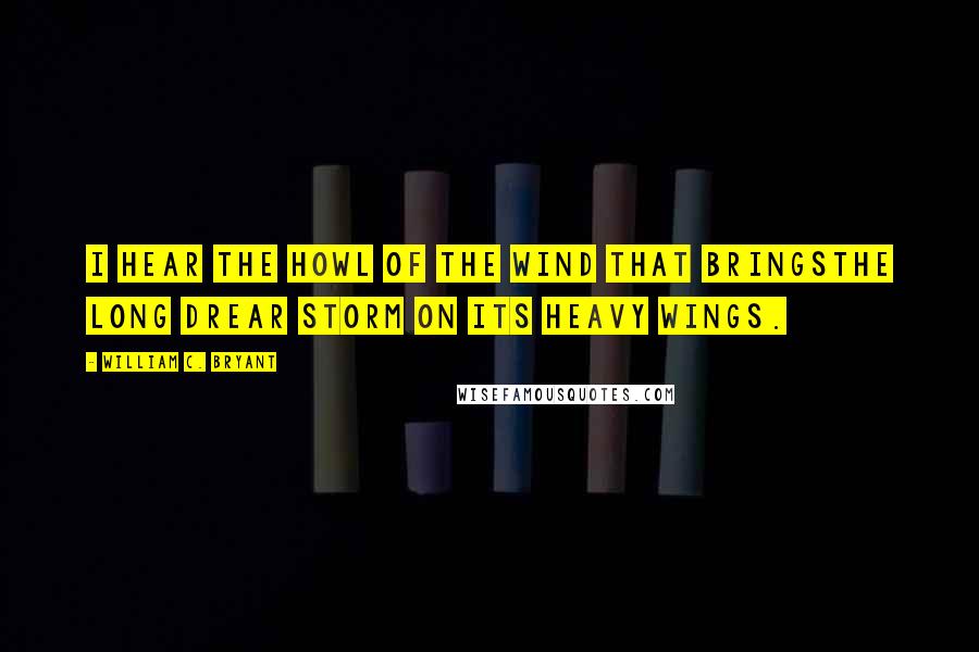 William C. Bryant Quotes: I hear the howl of the wind that bringsThe long drear storm on its heavy wings.