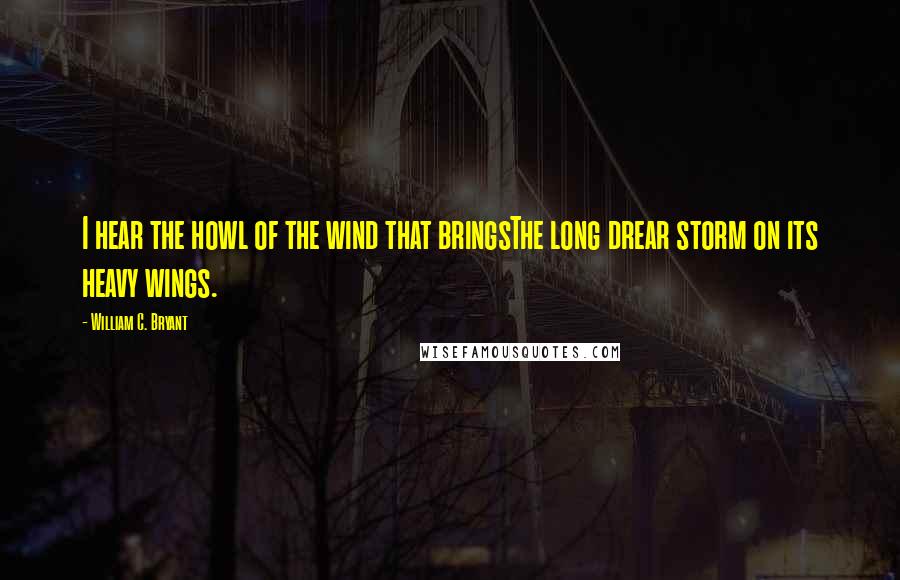 William C. Bryant Quotes: I hear the howl of the wind that bringsThe long drear storm on its heavy wings.