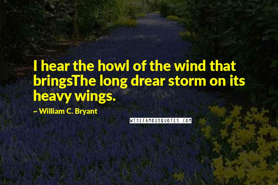 William C. Bryant Quotes: I hear the howl of the wind that bringsThe long drear storm on its heavy wings.