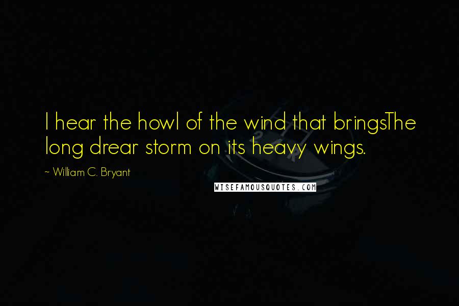 William C. Bryant Quotes: I hear the howl of the wind that bringsThe long drear storm on its heavy wings.