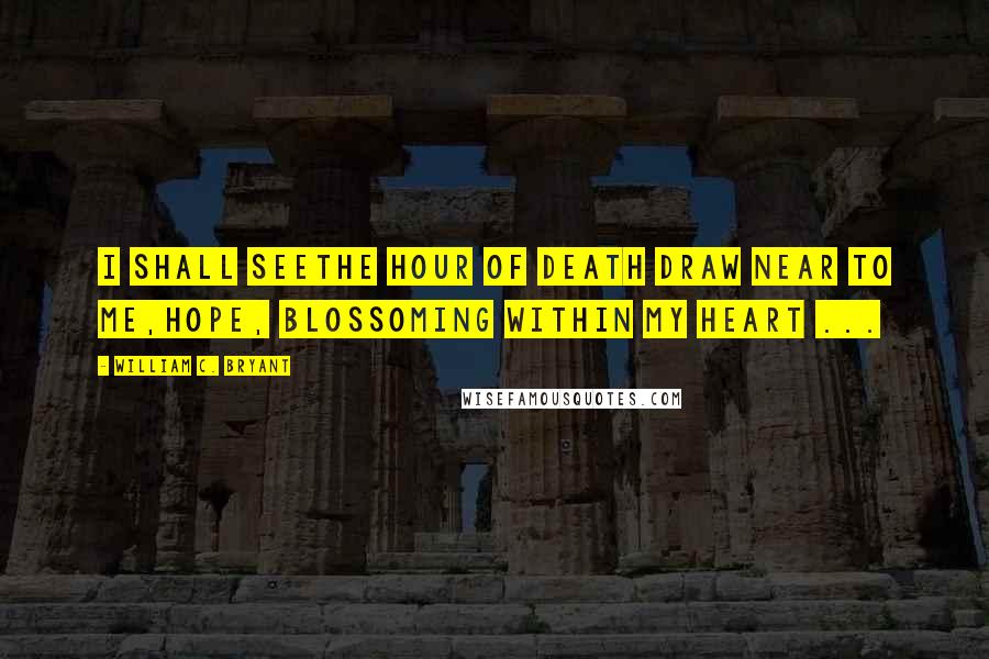 William C. Bryant Quotes: I shall seeThe hour of death draw near to me,Hope, blossoming within my heart ...