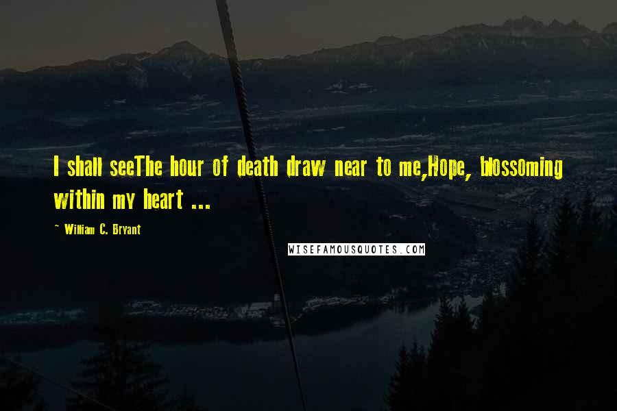 William C. Bryant Quotes: I shall seeThe hour of death draw near to me,Hope, blossoming within my heart ...