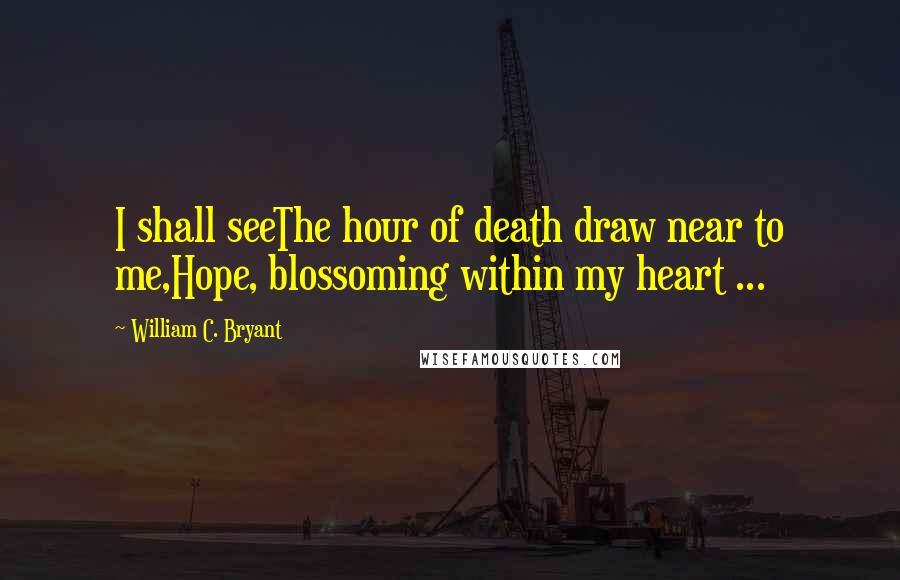 William C. Bryant Quotes: I shall seeThe hour of death draw near to me,Hope, blossoming within my heart ...