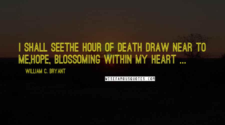 William C. Bryant Quotes: I shall seeThe hour of death draw near to me,Hope, blossoming within my heart ...