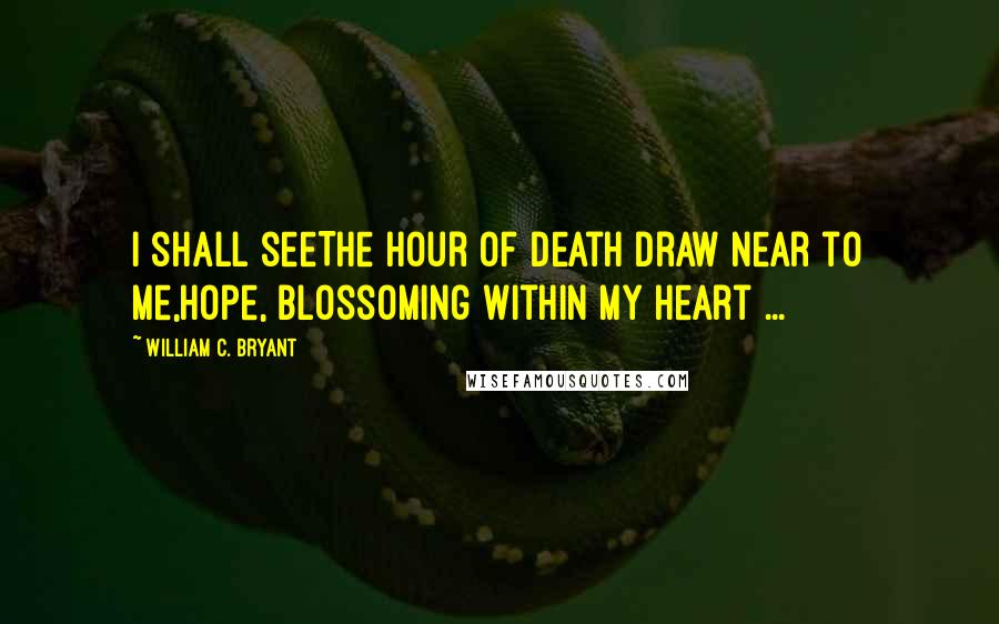 William C. Bryant Quotes: I shall seeThe hour of death draw near to me,Hope, blossoming within my heart ...