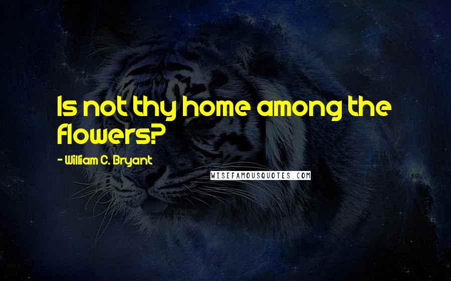William C. Bryant Quotes: Is not thy home among the flowers?