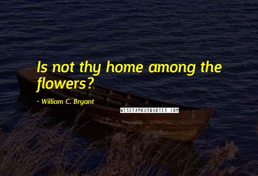 William C. Bryant Quotes: Is not thy home among the flowers?