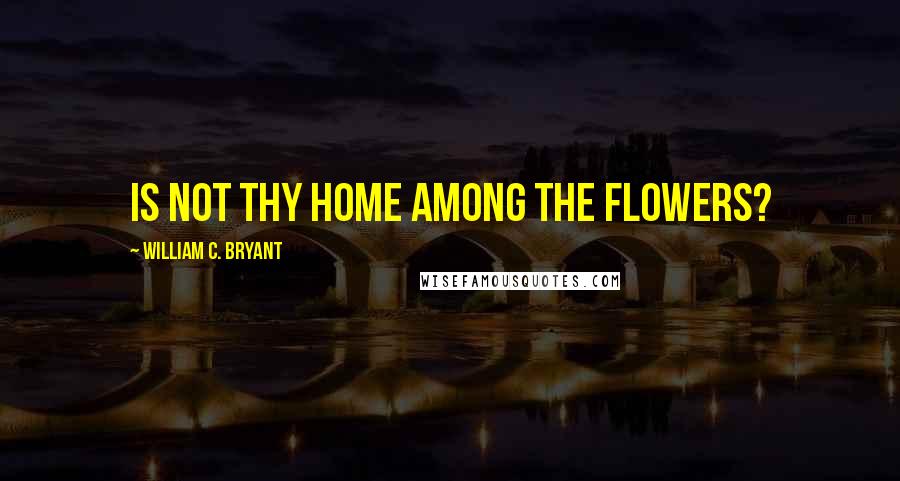 William C. Bryant Quotes: Is not thy home among the flowers?