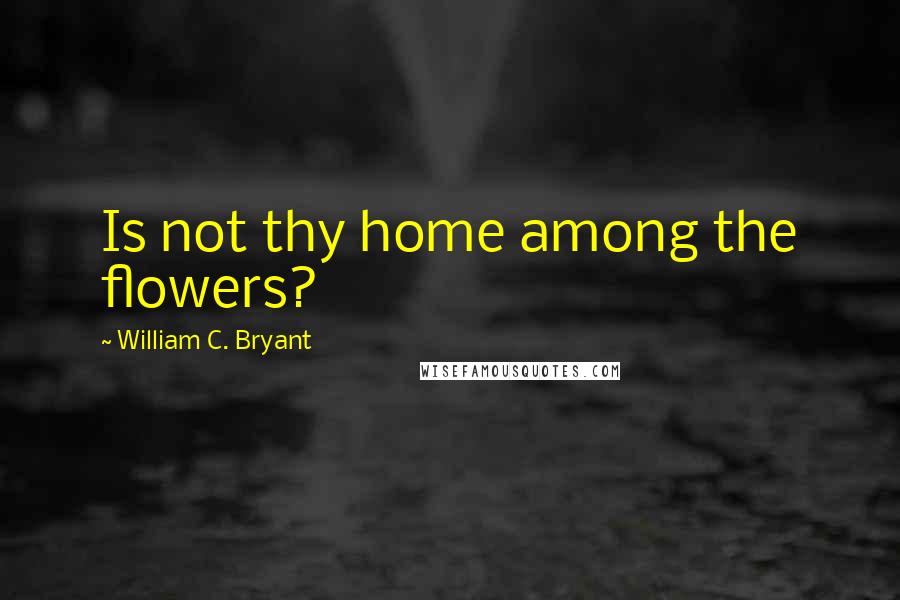 William C. Bryant Quotes: Is not thy home among the flowers?