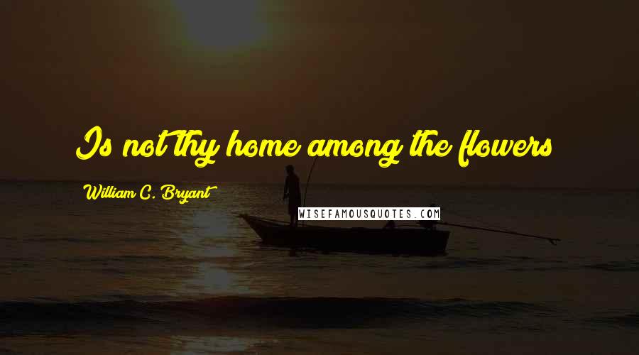 William C. Bryant Quotes: Is not thy home among the flowers?