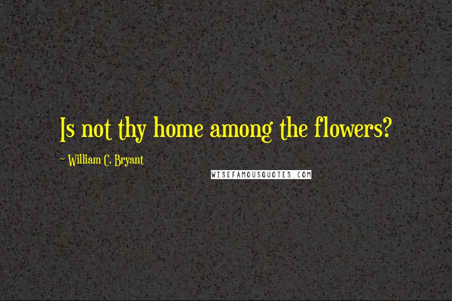 William C. Bryant Quotes: Is not thy home among the flowers?